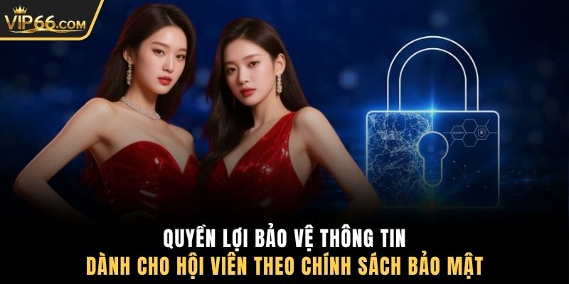 Quyền lợi bảo vệ thông tin dành cho hội viên theo chính sách bảo mật