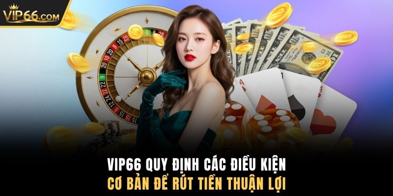 VIP66 quy định các điều kiện cơ bản để rút tiền thuận lợi